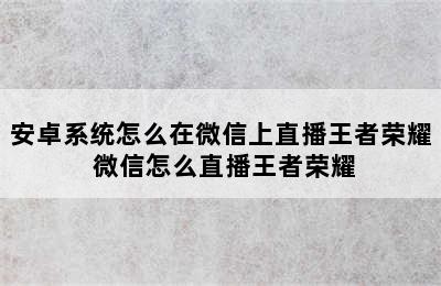 安卓系统怎么在微信上直播王者荣耀 微信怎么直播王者荣耀